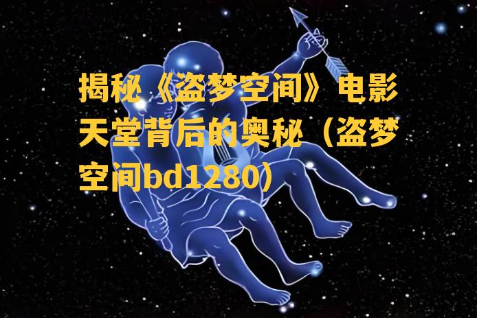 揭秘《盗梦空间》电影天堂背后的奥秘（盗梦空间bd1280）