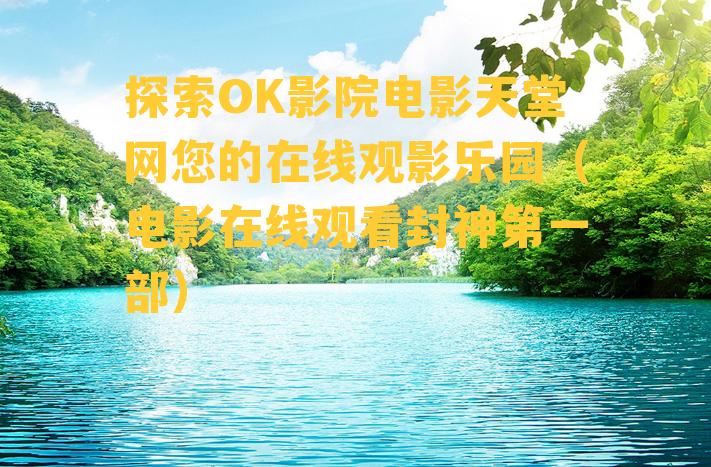 探索OK影院电影天堂网您的在线观影乐园（电影在线观看封神第一部）