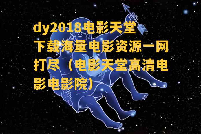 dy2018电影天堂下载海量电影资源一网打尽（电影天堂高清电影电影院）