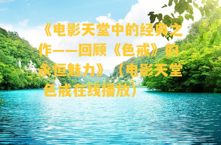 《电影天堂中的经典之作——回顾《色戒》的永恒魅力》（电影天堂 色戒在线播放）