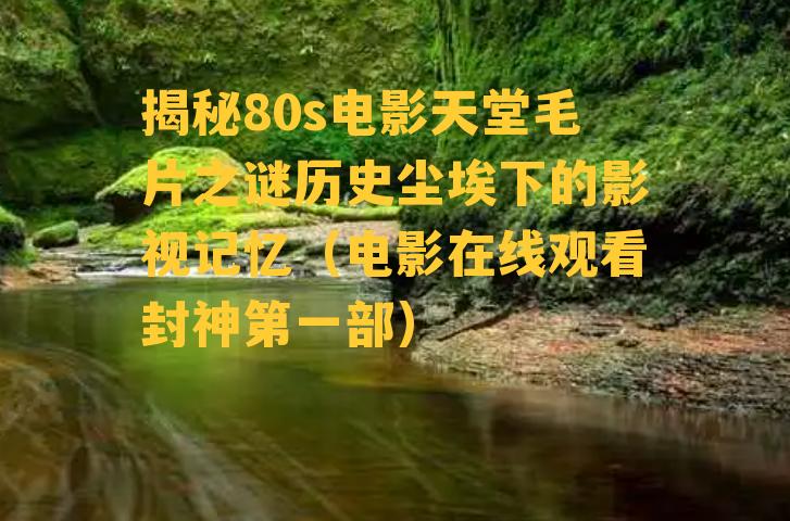 揭秘80s电影天堂毛片之谜历史尘埃下的影视记忆（电影在线观看封神第一部）