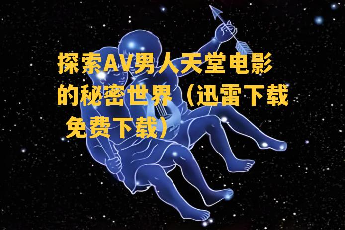 探索AV男人天堂电影的秘密世界（迅雷下载 免费下载）