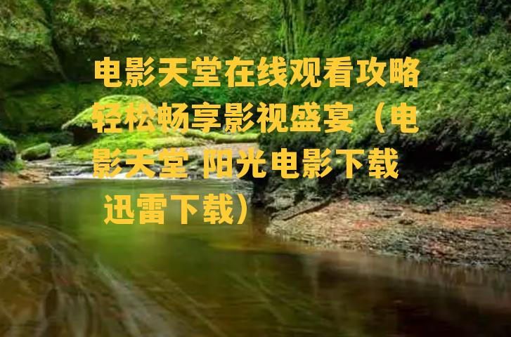 电影天堂在线观看攻略轻松畅享影视盛宴（电影天堂 阳光电影下载 迅雷下载）