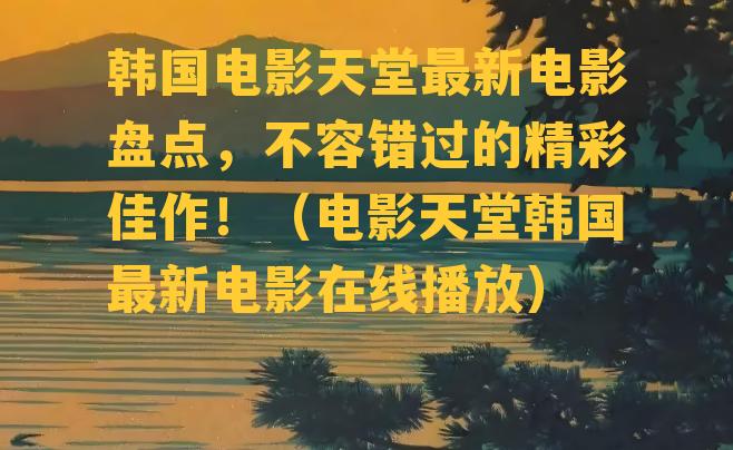 韩国电影天堂最新电影盘点，不容错过的精彩佳作！（电影天堂韩国最新电影在线播放）