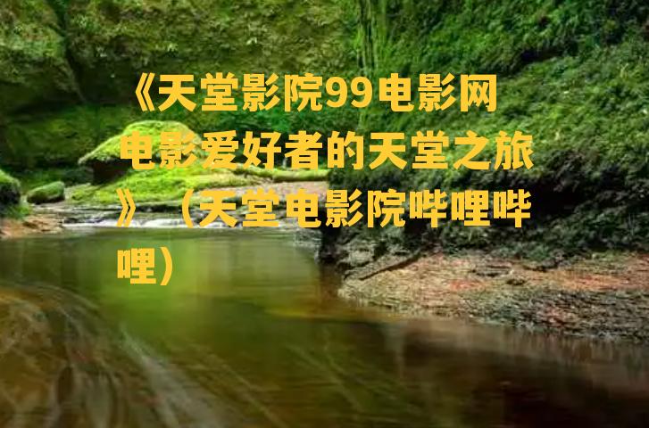 《天堂影院99电影网电影爱好者的天堂之旅》（天堂电影院哔哩哔哩）