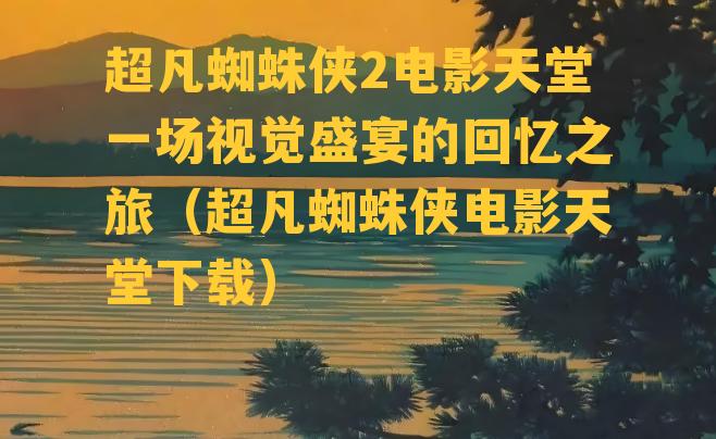 超凡蜘蛛侠2电影天堂一场视觉盛宴的回忆之旅（超凡蜘蛛侠电影天堂下载）