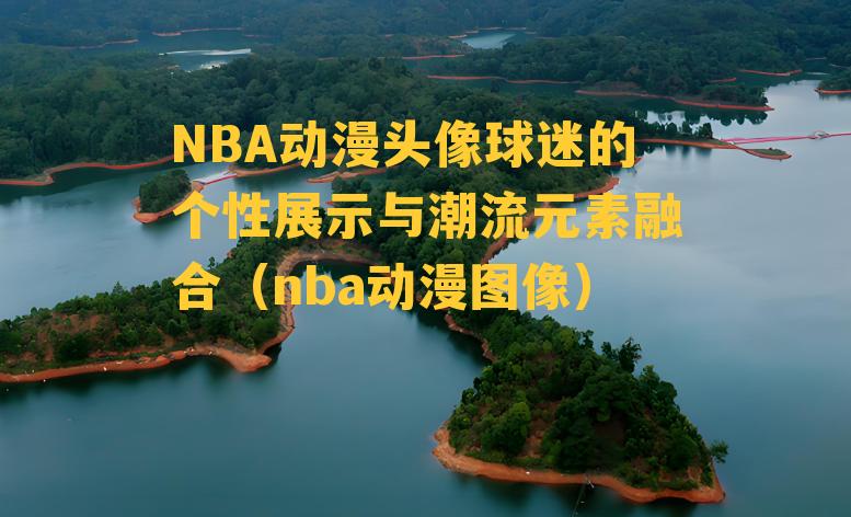 NBA动漫头像球迷的个性展示与潮流元素融合（nba动漫图像）