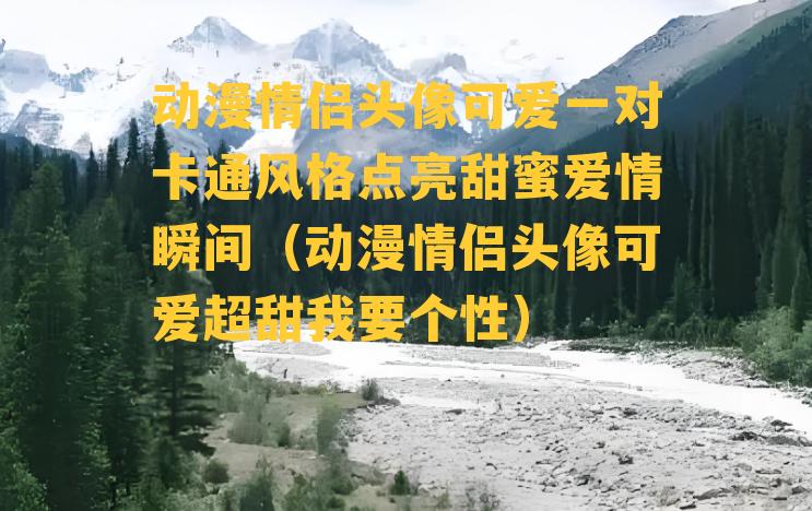 动漫情侣头像可爱一对卡通风格点亮甜蜜爱情瞬间（动漫情侣头像可爱超甜我要个性）