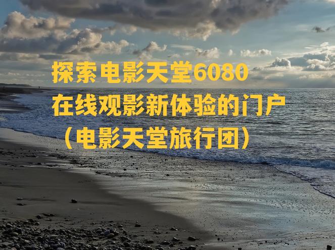 探索电影天堂6080在线观影新体验的门户（电影天堂旅行团）