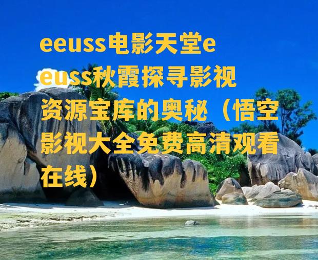 eeuss电影天堂eeuss秋霞探寻影视资源宝库的奥秘（悟空影视大全免费高清观看在线）