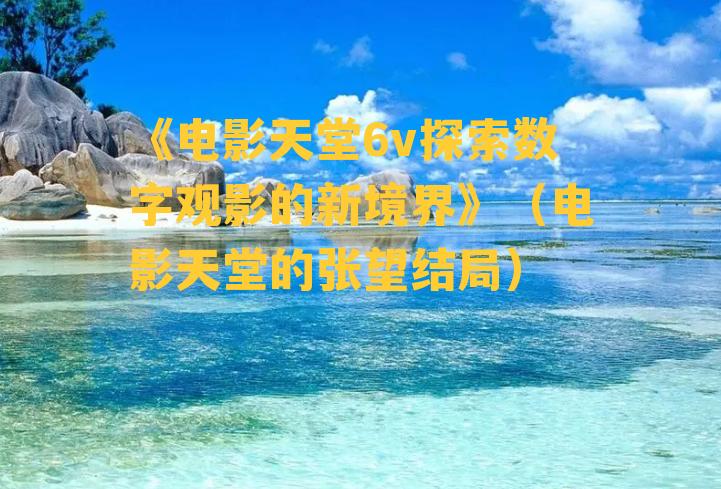 《电影天堂6v探索数字观影的新境界》（电影天堂的张望结局）