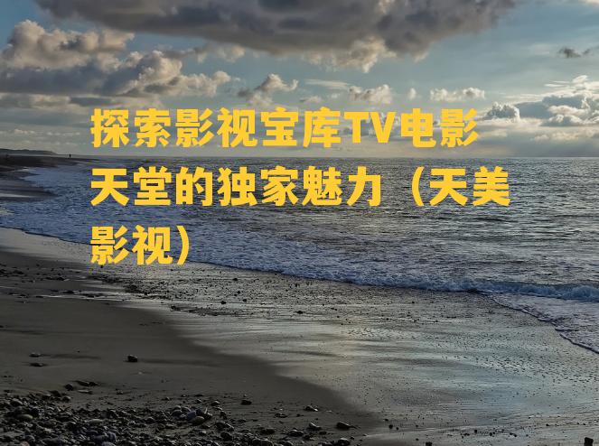 探索影视宝库TV电影天堂的独家魅力（天美影视）