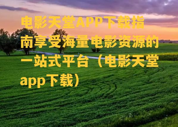 电影天堂APP下载指南享受海量电影资源的一站式平台（电影天堂app下载）