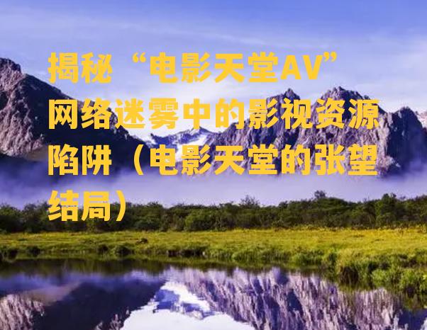 揭秘“电影天堂AV”网络迷雾中的影视资源陷阱（电影天堂的张望结局）