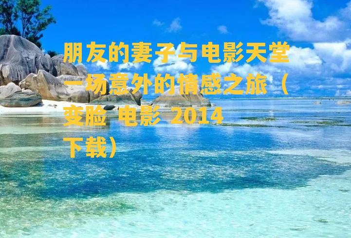 朋友的妻子与电影天堂一场意外的情感之旅（变脸 电影 2014下载）