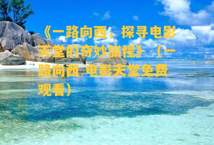 《一路向西，探寻电影天堂的奇妙旅程》（一路向西 电影天堂免费观看）