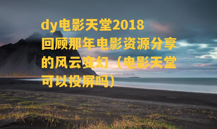 dy电影天堂2018回顾那年电影资源分享的风云变幻（电影天堂可以投屏吗）