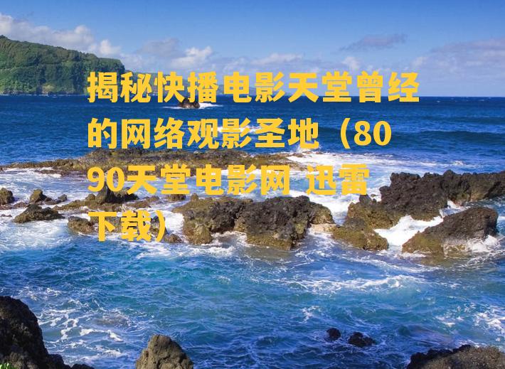 揭秘快播电影天堂曾经的网络观影圣地（8090天堂电影网 迅雷下载）