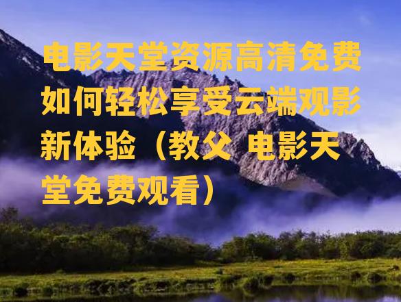 电影天堂资源高清免费如何轻松享受云端观影新体验（教父 电影天堂免费观看）