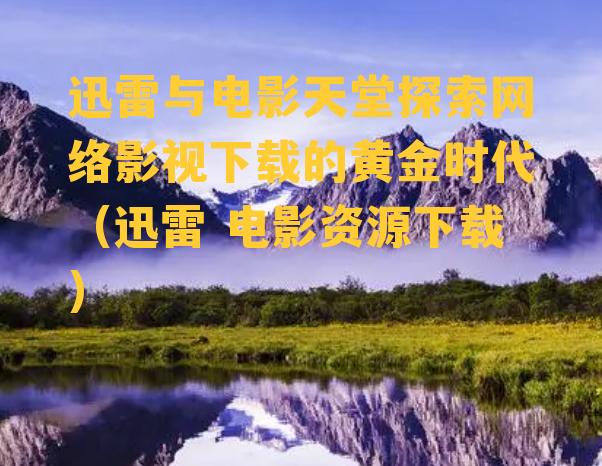 迅雷与电影天堂探索网络影视下载的黄金时代（迅雷 电影资源下载）