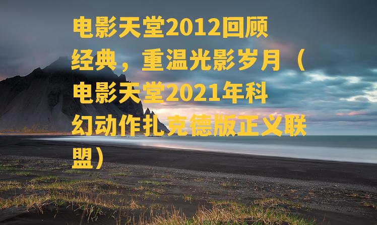 电影天堂2012回顾经典，重温光影岁月（电影天堂2021年科幻动作扎克德版正义联盟）