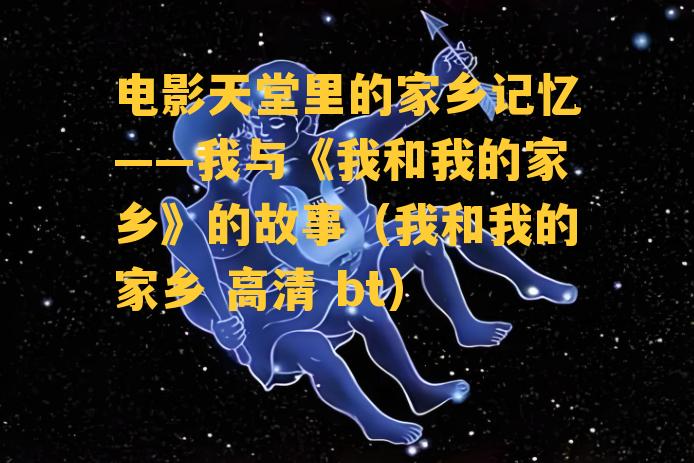 电影天堂里的家乡记忆——我与《我和我的家乡》的故事（我和我的家乡 高清 bt）