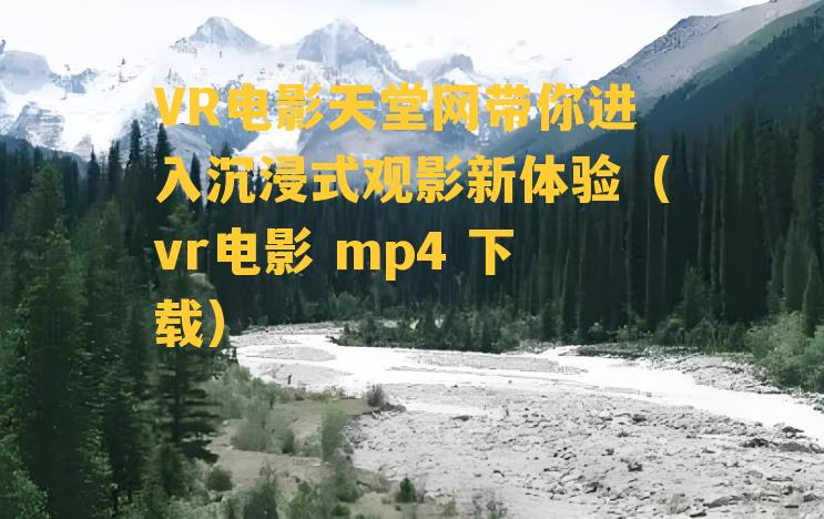 VR电影天堂网带你进入沉浸式观影新体验（vr电影 mp4 下载）