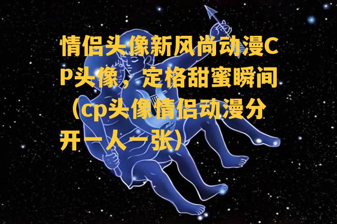 情侣头像新风尚动漫CP头像，定格甜蜜瞬间（cp头像情侣动漫分开一人一张）