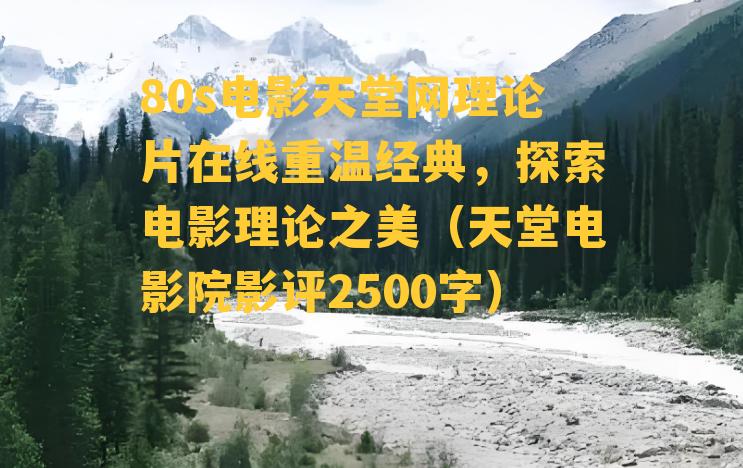 80s电影天堂网理论片在线重温经典，探索电影理论之美（天堂电影院影评2500字）