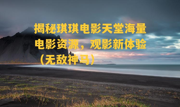 揭秘琪琪电影天堂海量电影资源，观影新体验（无敌神马）