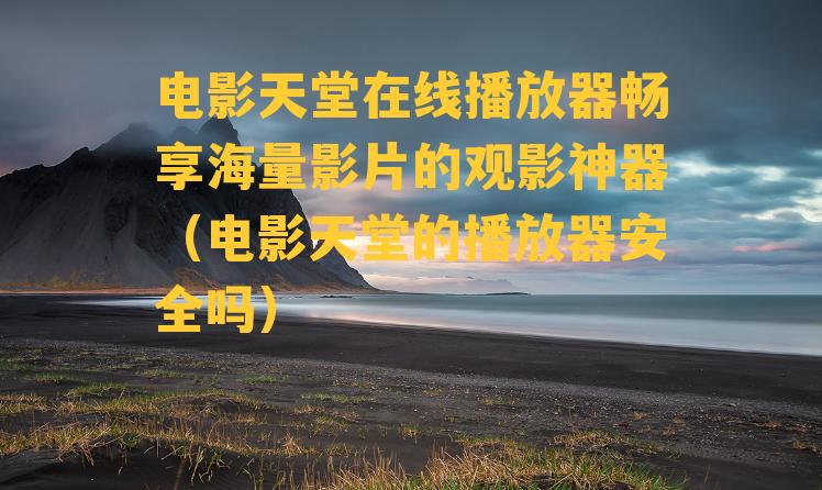 电影天堂在线播放器畅享海量影片的观影神器（电影天堂的播放器安全吗）