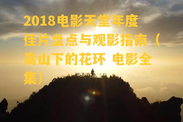 2018电影天堂年度佳片盘点与观影指南（高山下的花环 电影全集）