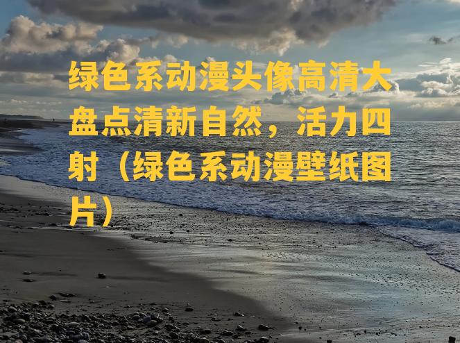 绿色系动漫头像高清大盘点清新自然，活力四射（绿色系动漫壁纸图片）