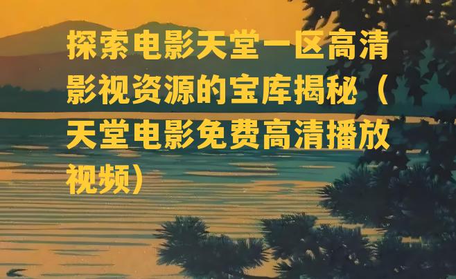 探索电影天堂一区高清影视资源的宝库揭秘（天堂电影免费高清播放视频）