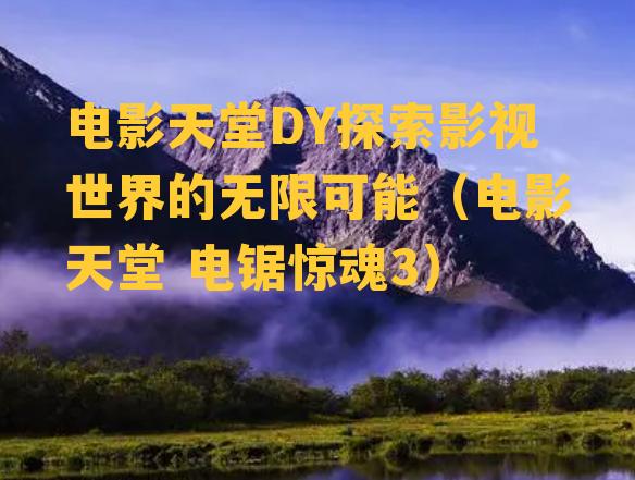 电影天堂DY探索影视世界的无限可能（电影天堂 电锯惊魂3）