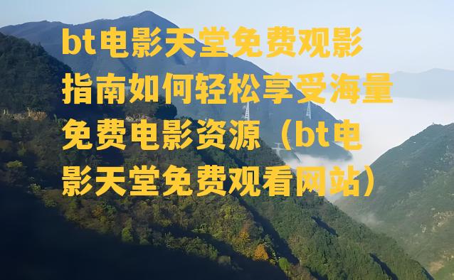 bt电影天堂免费观影指南如何轻松享受海量免费电影资源（bt电影天堂免费观看网站）