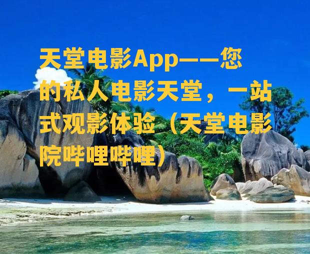 天堂电影App——您的私人电影天堂，一站式观影体验（天堂电影院哔哩哔哩）