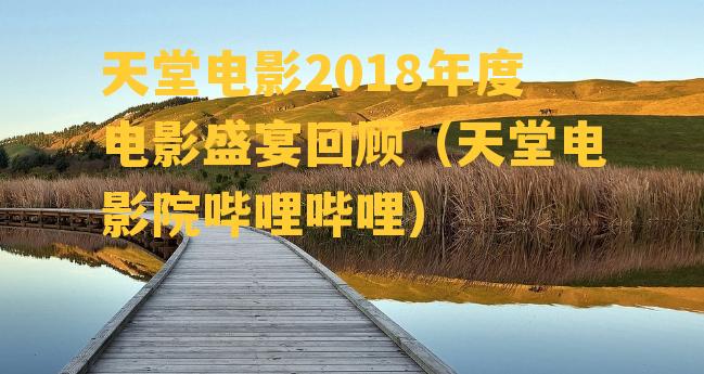 天堂电影2018年度电影盛宴回顾（天堂电影院哔哩哔哩）