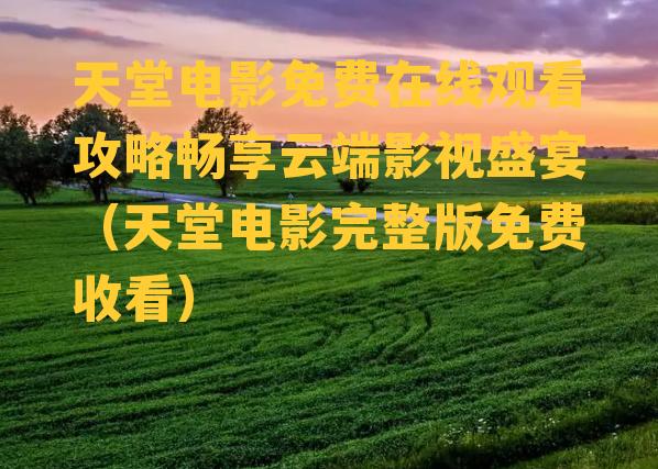 天堂电影免费在线观看攻略畅享云端影视盛宴（天堂电影完整版免费收看）