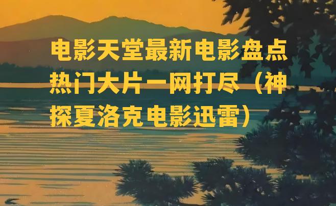 电影天堂最新电影盘点热门大片一网打尽（神探夏洛克电影迅雷）