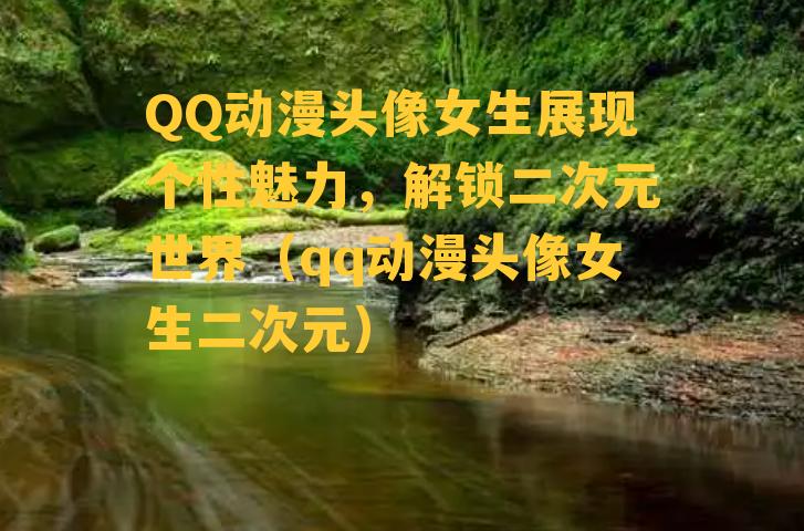 QQ动漫头像女生展现个性魅力，解锁二次元世界（qq动漫头像女生二次元）