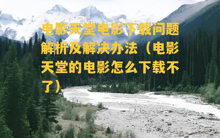 电影天堂电影下载问题解析及解决办法（电影天堂的电影怎么下载不了）