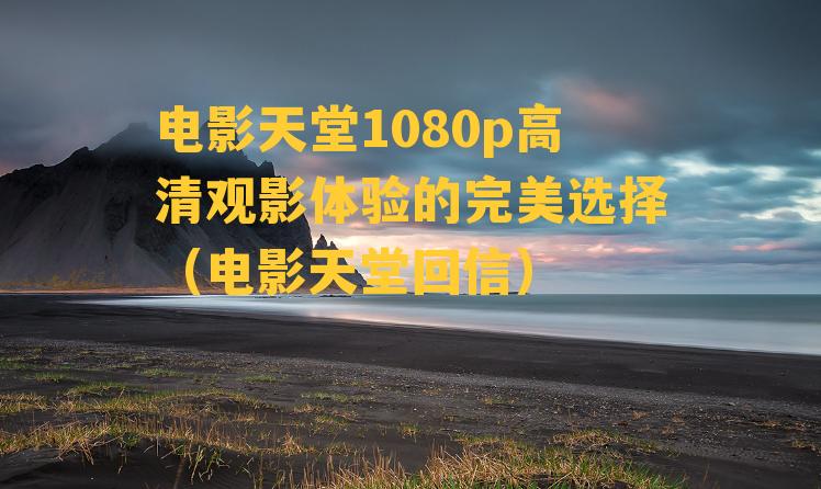 电影天堂1080p高清观影体验的完美选择（电影天堂回信）