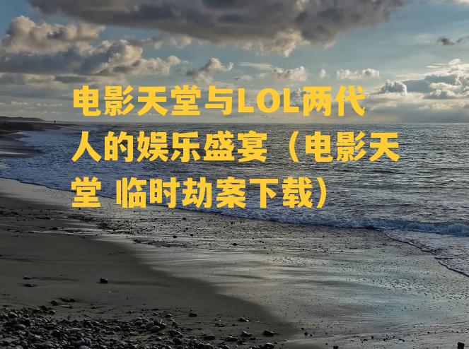 电影天堂与LOL两代人的娱乐盛宴（电影天堂 临时劫案下载）