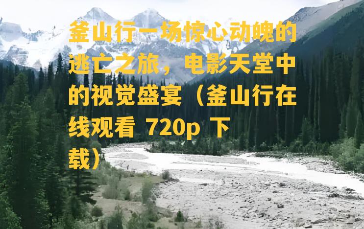 釜山行一场惊心动魄的逃亡之旅，电影天堂中的视觉盛宴（釜山行在线观看 720p 下载）