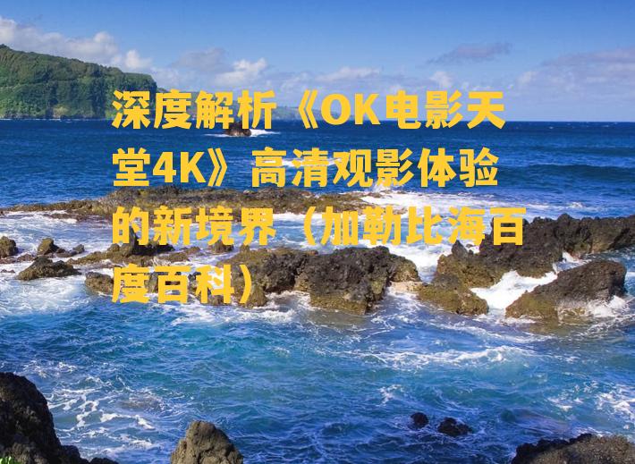 深度解析《OK电影天堂4K》高清观影体验的新境界（加勒比海百度百科）