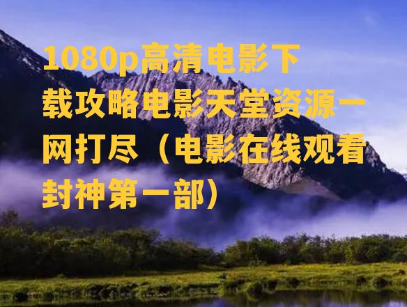 1080p高清电影下载攻略电影天堂资源一网打尽（电影在线观看封神第一部）