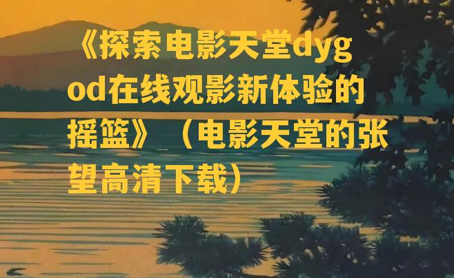 《探索电影天堂dygod在线观影新体验的摇篮》（电影天堂的张望高清下载）