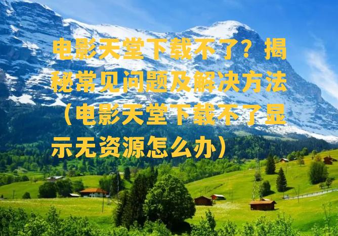 电影天堂下载不了？揭秘常见问题及解决方法（电影天堂下载不了显示无资源怎么办）