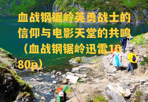 血战钢锯岭英勇战士的信仰与电影天堂的共鸣（血战钢锯岭迅雷1080p）